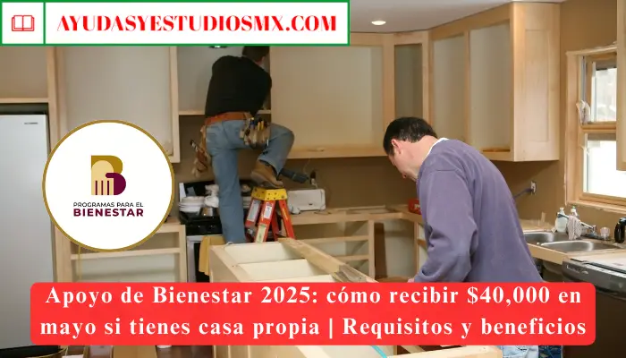Apoyo de Bienestar 2025: cómo recibir $40,000 en mayo si tienes casa propia | Requisitos y beneficios