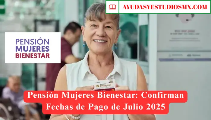 Pensión Mujeres Bienestar: Confirman Fechas de Pago de Julio 2025