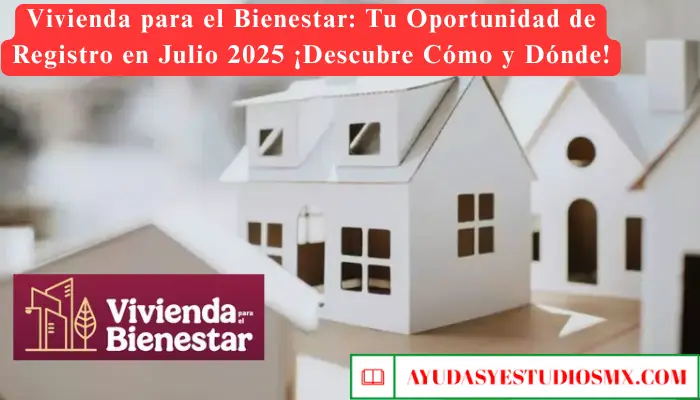 Vivienda para el Bienestar: Tu Oportunidad de Registro en Julio 2025 ¡Descubre Cómo y Dónde!