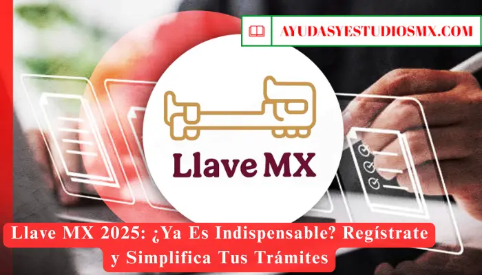 Llave MX 2025: ¿Ya Es Indispensable? Regístrate y Simplifica Tus Trámites
